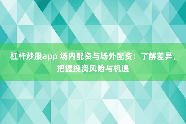 杠杆炒股app 场内配资与场外配资：了解差异，把握投资风险与机遇