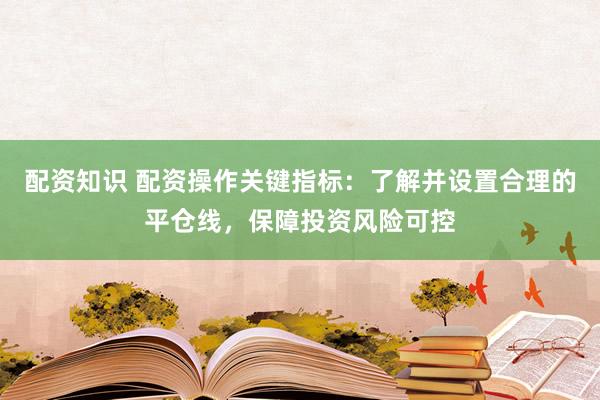 配资知识 配资操作关键指标：了解并设置合理的平仓线，保障投资风险可控