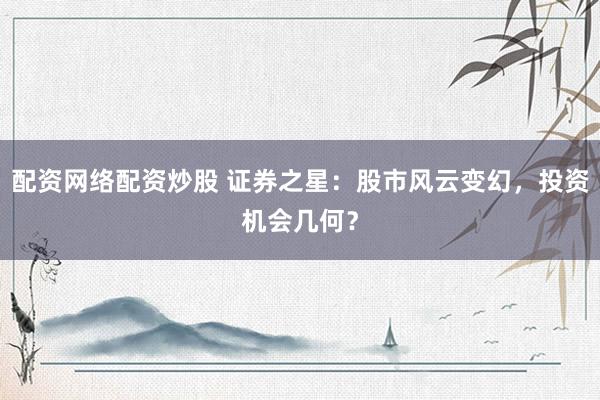 配资网络配资炒股 证券之星：股市风云变幻，投资机会几何？