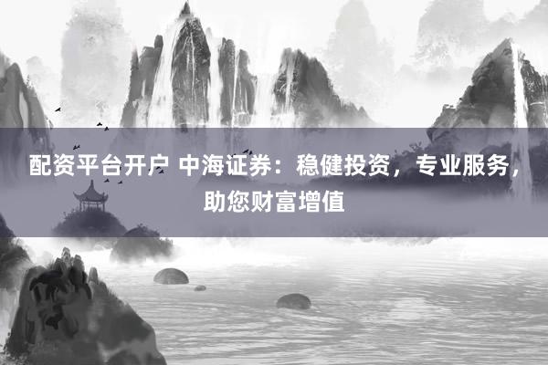 配资平台开户 中海证券：稳健投资，专业服务，助您财富增值