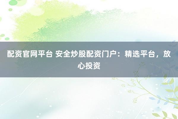 配资官网平台 安全炒股配资门户：精选平台，放心投资