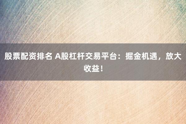 股票配资排名 A股杠杆交易平台：掘金机遇，放大收益！