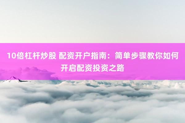 10倍杠杆炒股 配资开户指南：简单步骤教你如何开启配资投资之路