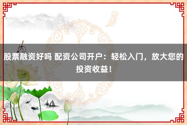 股票融资好吗 配资公司开户：轻松入门，放大您的投资收益！