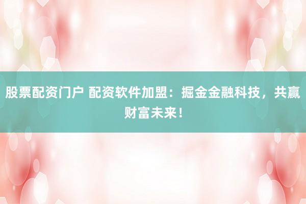 股票配资门户 配资软件加盟：掘金金融科技，共赢财富未来！