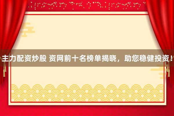 主力配资炒股 资网前十名榜单揭晓，助您稳健投资！