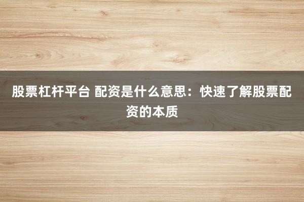 股票杠杆平台 配资是什么意思：快速了解股票配资的本质