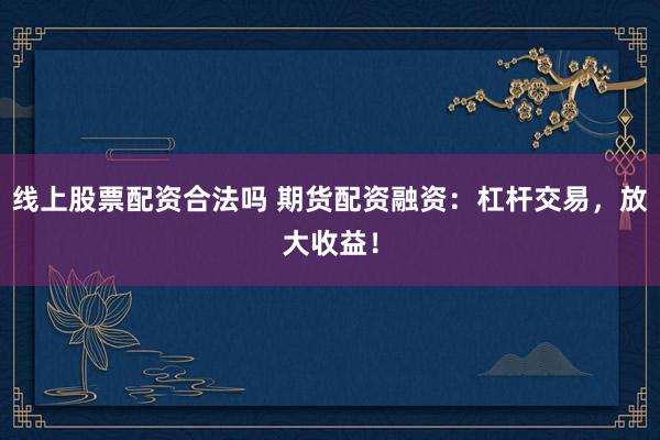 线上股票配资合法吗 期货配资融资：杠杆交易，放大收益！