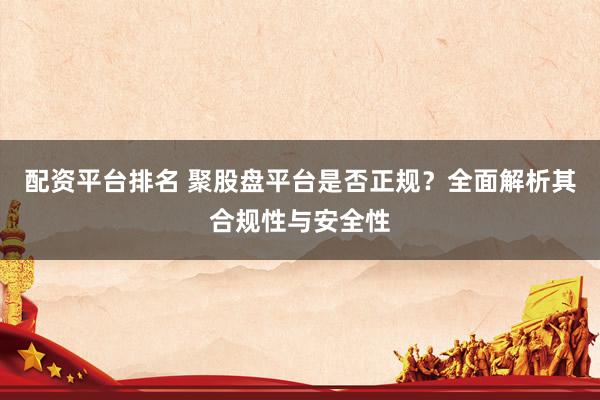 配资平台排名 聚股盘平台是否正规？全面解析其合规性与安全性