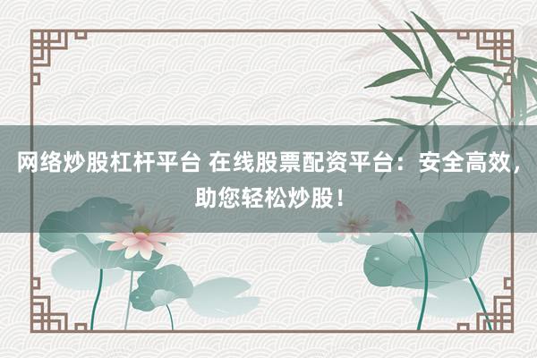 网络炒股杠杆平台 在线股票配资平台：安全高效，助您轻松炒股！