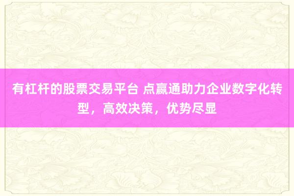 有杠杆的股票交易平台 点嬴通助力企业数字化转型，高效决策，优势尽显