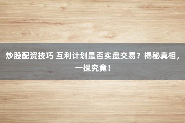 炒股配资技巧 互利计划是否实盘交易？揭秘真相，一探究竟！