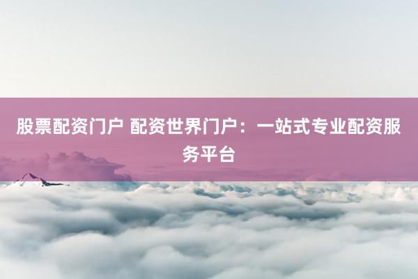 股票配资门户 配资世界门户：一站式专业配资服务平台