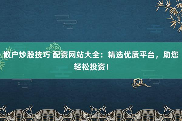 散户炒股技巧 配资网站大全：精选优质平台，助您轻松投资！