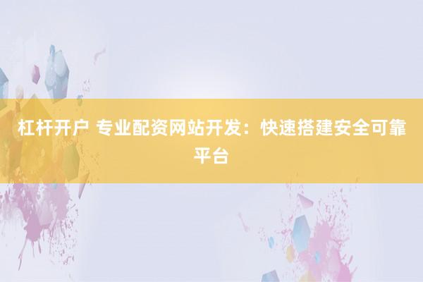 杠杆开户 专业配资网站开发：快速搭建安全可靠平台