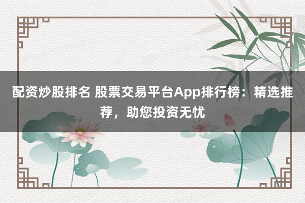 配资炒股排名 股票交易平台App排行榜：精选推荐，助您投资无忧