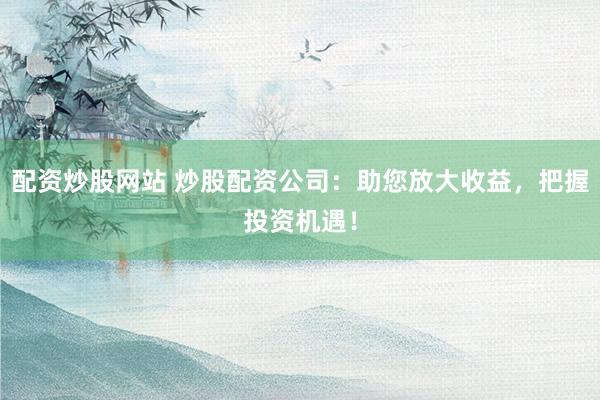 配资炒股网站 炒股配资公司：助您放大收益，把握投资机遇！