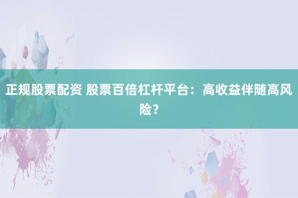正规股票配资 股票百倍杠杆平台：高收益伴随高风险？
