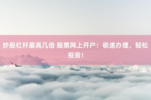炒股杠杆最高几倍 股票网上开户：极速办理，轻松投资！