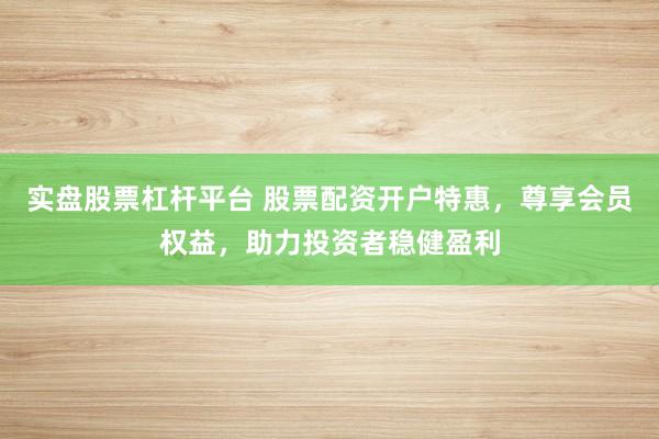 实盘股票杠杆平台 股票配资开户特惠，尊享会员权益，助力投资者稳健盈利
