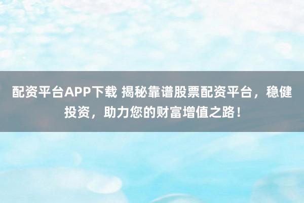 配资平台APP下载 揭秘靠谱股票配资平台，稳健投资，助力您的财富增值之路！