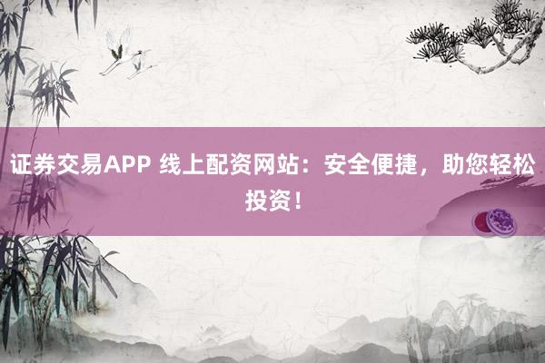 证券交易APP 线上配资网站：安全便捷，助您轻松投资！