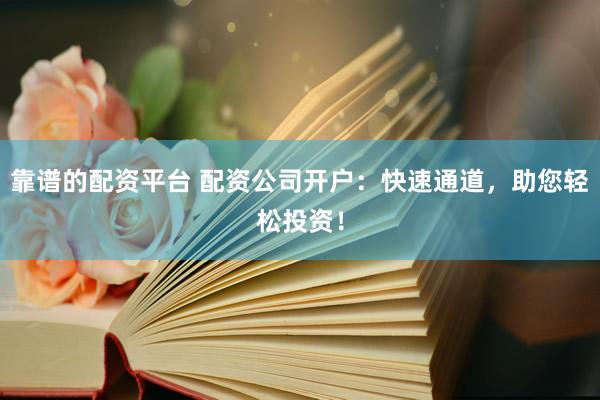 靠谱的配资平台 配资公司开户：快速通道，助您轻松投资！