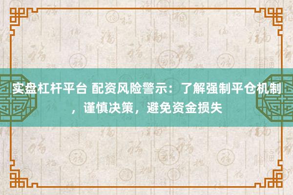 实盘杠杆平台 配资风险警示：了解强制平仓机制，谨慎决策，避免资金损失