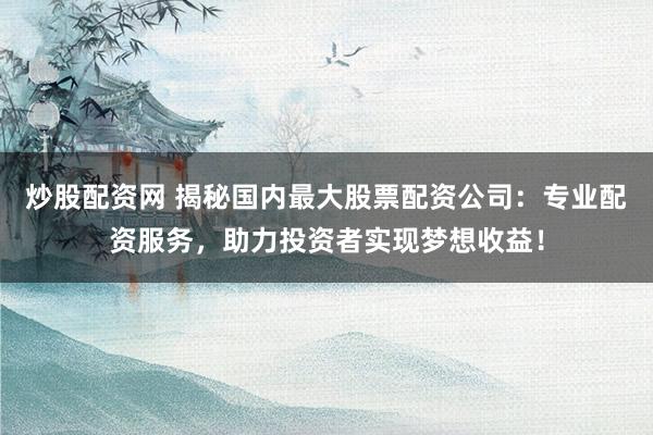 炒股配资网 揭秘国内最大股票配资公司：专业配资服务，助力投资者实现梦想收益！