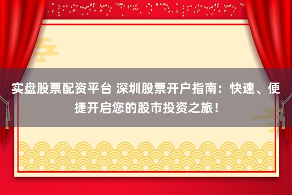 实盘股票配资平台 深圳股票开户指南：快速、便捷开启您的股市投资之旅！