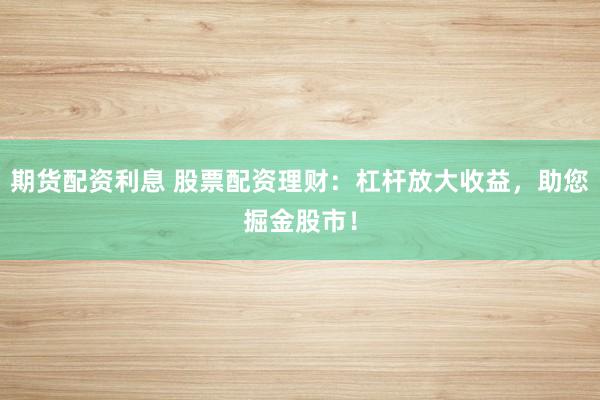 期货配资利息 股票配资理财：杠杆放大收益，助您掘金股市！