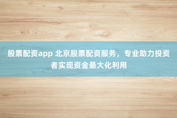 股票配资app 北京股票配资服务，专业助力投资者实现资金最大化利用