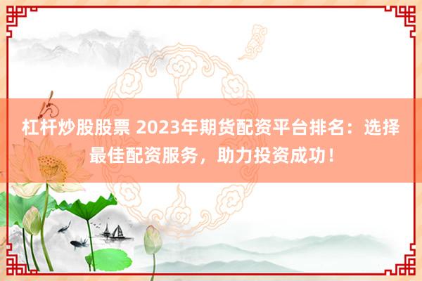 杠杆炒股股票 2023年期货配资平台排名：选择最佳配资服务，助力投资成功！