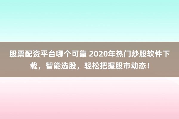 股票配资平台哪个可靠 2020年热门炒股软件下载，智能选股，轻松把握股市动态！