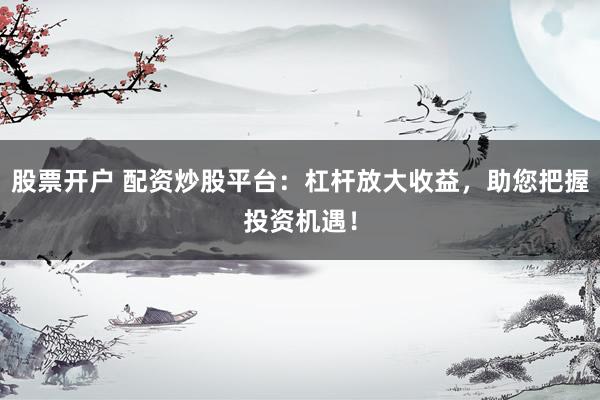 股票开户 配资炒股平台：杠杆放大收益，助您把握投资机遇！