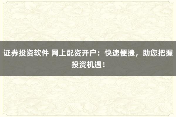 证券投资软件 网上配资开户：快速便捷，助您把握投资机遇！