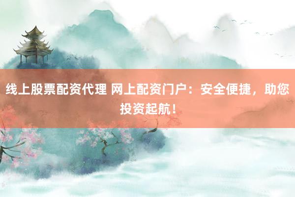 线上股票配资代理 网上配资门户：安全便捷，助您投资起航！