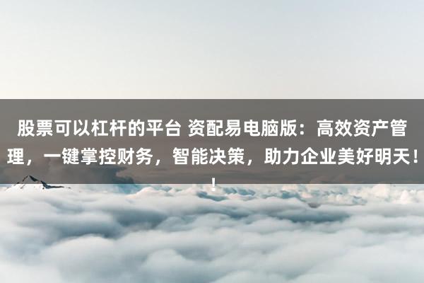 股票可以杠杆的平台 资配易电脑版：高效资产管理，一键掌控财务，智能决策，助力企业美好明天！