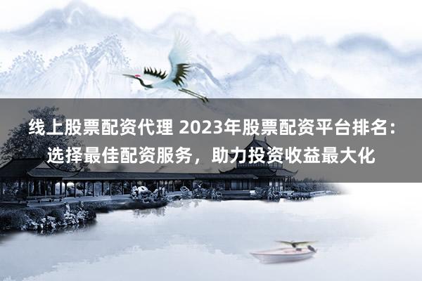 线上股票配资代理 2023年股票配资平台排名：选择最佳配资服务，助力投资收益最大化