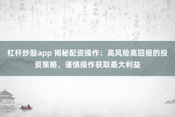 杠杆炒股app 揭秘配资操作：高风险高回报的投资策略，谨慎操作获取最大利益