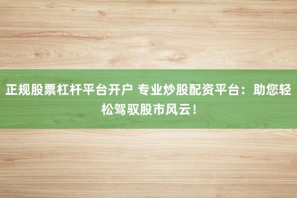 正规股票杠杆平台开户 专业炒股配资平台：助您轻松驾驭股市风云！