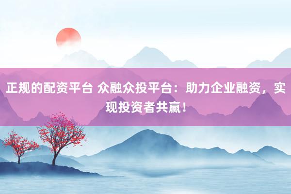 正规的配资平台 众融众投平台：助力企业融资，实现投资者共赢！