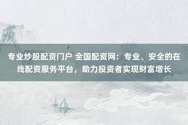 专业炒股配资门户 全国配资网：专业、安全的在线配资服务平台，助力投资者实现财富增长
