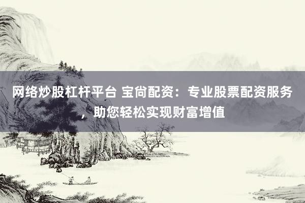 网络炒股杠杆平台 宝尙配资：专业股票配资服务，助您轻松实现财富增值