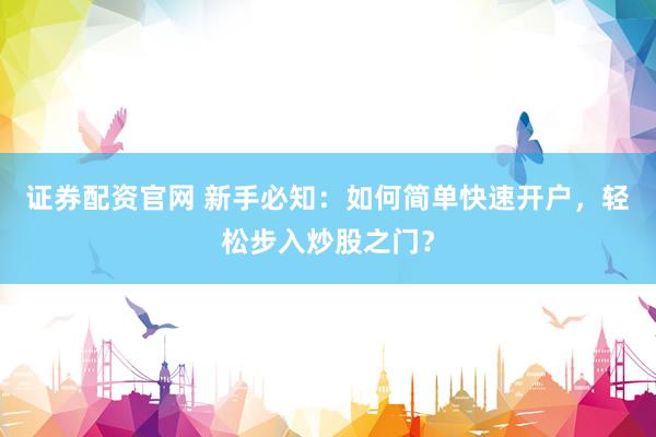 证券配资官网 新手必知：如何简单快速开户，轻松步入炒股之门？