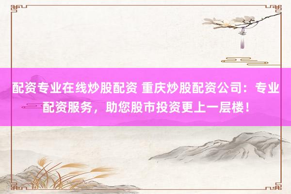 配资专业在线炒股配资 重庆炒股配资公司：专业配资服务，助您股市投资更上一层楼！