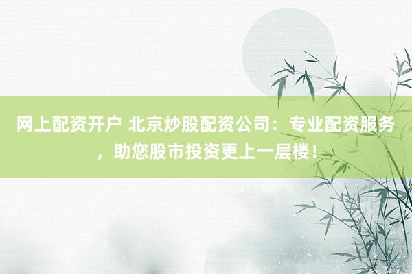 网上配资开户 北京炒股配资公司：专业配资服务，助您股市投资更上一层楼！