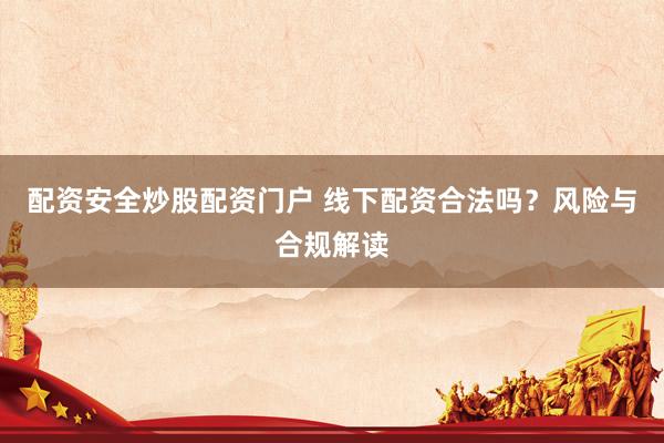 配资安全炒股配资门户 线下配资合法吗？风险与合规解读