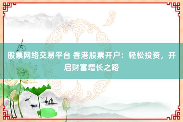 股票网络交易平台 香港股票开户：轻松投资，开启财富增长之路