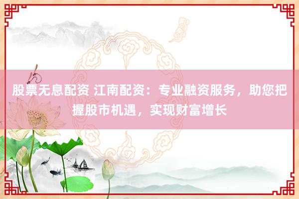 股票无息配资 江南配资：专业融资服务，助您把握股市机遇，实现财富增长